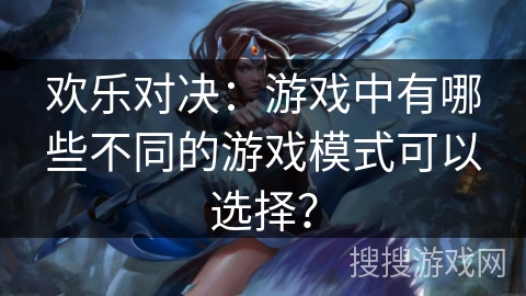 欢乐对决:游戏中有哪些不同的游戏模式可以选择? 欢乐对决:游戏中有哪些不同的游戏模式可以选择?