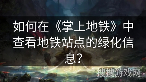 如何在《掌上地铁》中查看地铁站点的绿化信息？