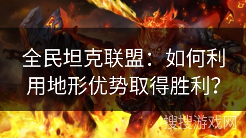 全民坦克联盟：如何利用地形优势取得胜利？