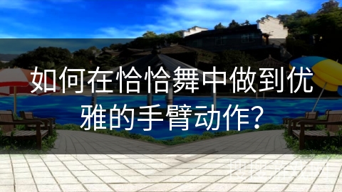 如何在恰恰舞中做到优雅的手臂动作？