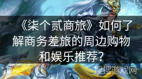 《柒个贰商旅》如何了解商务差旅的周边购物和娱乐推荐？