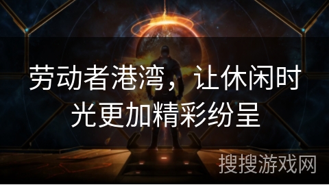 劳动者港湾,让休闲时光更加精彩纷呈 劳动者港湾,让休闲时光更加精彩纷呈