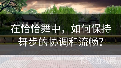 在恰恰舞中，如何保持舞步的协调和流畅？