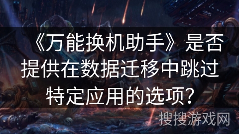 《万能换机助手》是否提供在数据迁移中跳过特定应用的选项? 《万能换机助手》是否提供在数据迁移中跳过特定应用的选项?