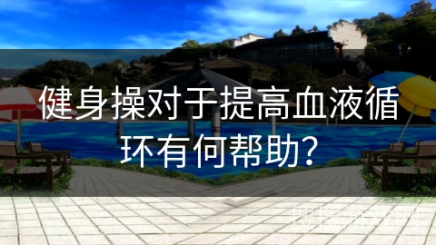 健身操对于提高血液循环有何帮助？