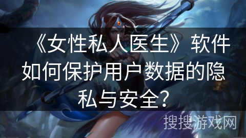 《女性私人医生》软件如何保护用户数据的隐私与安全？