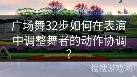 广场舞32步如何在表演中调整舞者的动作协调？