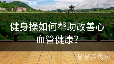 健身操如何帮助改善心血管健康？