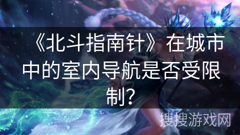 《北斗指南针》在城市中的室内导航是否受限制？