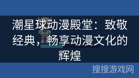 潮星球动漫殿堂：致敬经典，畅享动漫文化的辉煌