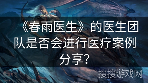 《春雨医生》的医生团队是否会进行医疗案例分享? 《春雨医生》的医生团队是否会进行医疗案例分享?