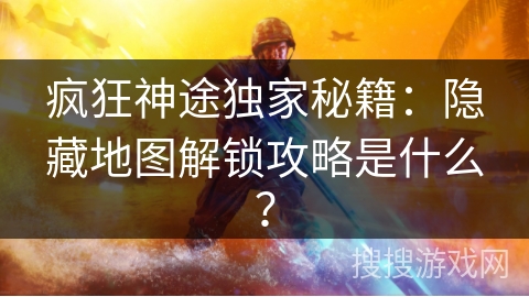 疯狂神途独家秘籍:隐藏地图解锁攻略是什么? 疯狂神途独家秘籍:隐藏地图解锁攻略是什么?