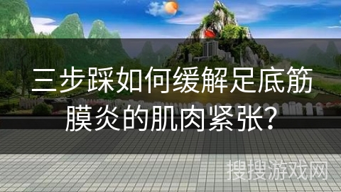 三步踩如何缓解足底筋膜炎的肌肉紧张？