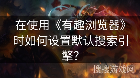 在使用《有趣浏览器》时如何设置默认搜索引擎？