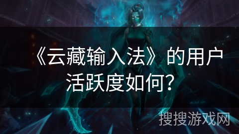 《云藏输入法》的用户活跃度如何? 《云藏输入法》的用户活跃度如何?