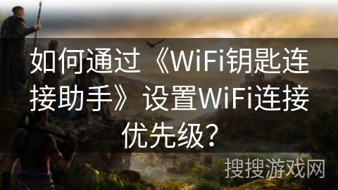 如何通过《WiFi钥匙连接助手》设置WiFi连接优先级？