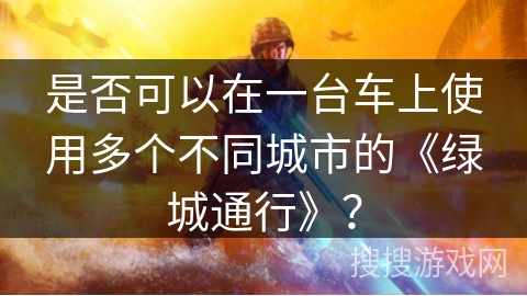 是否可以在一台车上使用多个不同城市的《绿城通行》? 是否可以在一台车上使用多个不同城市的《绿城通行》?