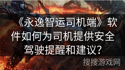 《永逸智运司机端》软件如何为司机提供安全驾驶提醒和建议? 《永逸智运司机端》软件如何为司机提供安全驾驶提醒和建议?