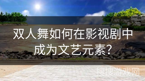 双人舞如何在影视剧中成为文艺元素？