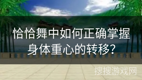 恰恰舞中如何正确掌握身体重心的转移？