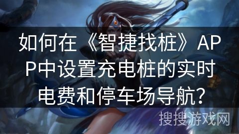 如何在《智捷找桩》APP中设置充电桩的实时电费和停车场导航？