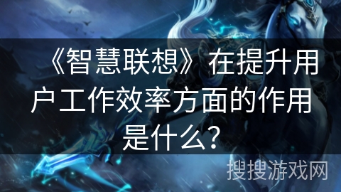 《智慧联想》在提升用户工作效率方面的作用是什么？