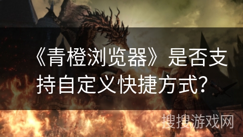 《青橙浏览器》是否支持自定义快捷方式？