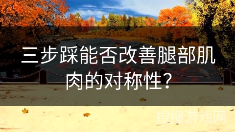 三步踩能否改善腿部肌肉的对称性？