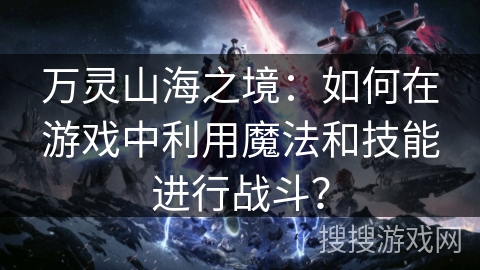 万灵山海之境：如何在游戏中利用魔法和技能进行战斗？