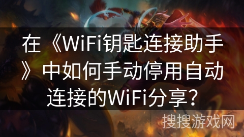 在《WiFi钥匙连接助手》中如何手动停用自动连接的WiFi分享？