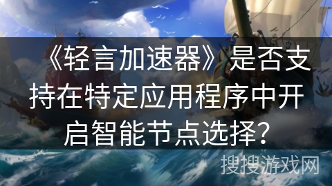 《轻言加速器》是否支持在特定应用程序中开启智能节点选择? 《轻言加速器》是否支持在特定应用程序中开启智能节点选择?