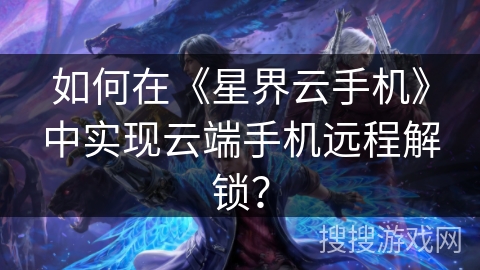 如何在《星界云手机》中实现云端手机远程解锁？