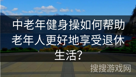 中老年健身操如何帮助老年人更好地享受退休生活？
