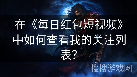 在《每日红包短视频》中如何查看我的关注列表？