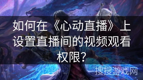 如何在《心动直播》上设置直播间的视频观看权限？