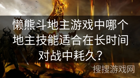 懒熊斗地主游戏中哪个地主技能适合在长时间对战中耗久? 懒熊斗地主游戏中哪个地主技能适合在长时间对战中耗久?