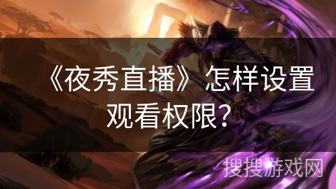 《夜秀直播》怎样设置观看权限? 《夜秀直播》怎样设置观看权限?