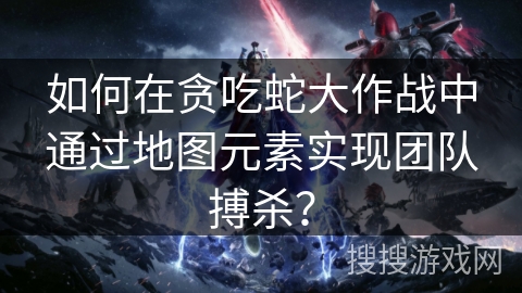 如何在贪吃蛇大作战中通过地图元素实现团队搏杀？
