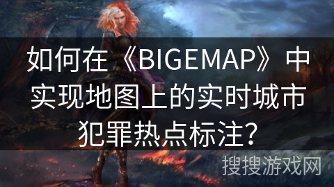 如何在《BIGEMAP》中实现地图上的实时城市犯罪热点标注？