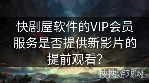 快剧屋软件的VIP会员服务是否提供新影片的提前观看？