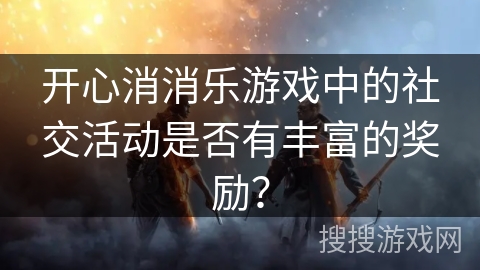开心消消乐游戏中的社交活动是否有丰富的奖励？