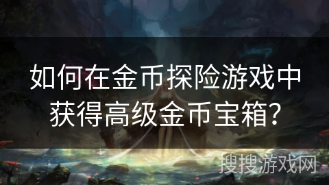 如何在金币探险游戏中获得高级金币宝箱? 如何在金币探险游戏中获得高级金币宝箱?
