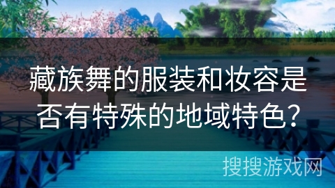 藏族舞的服装和妆容是否有特殊的地域特色？