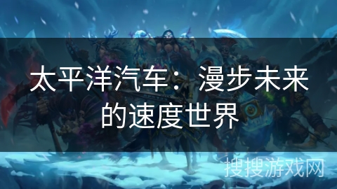太平洋汽车：漫步未来的速度世界