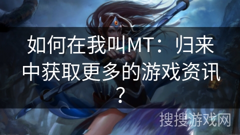 如何在我叫MT：归来中获取更多的游戏资讯？