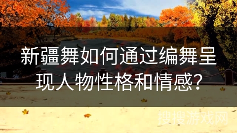 新疆舞如何通过编舞呈现人物性格和情感？