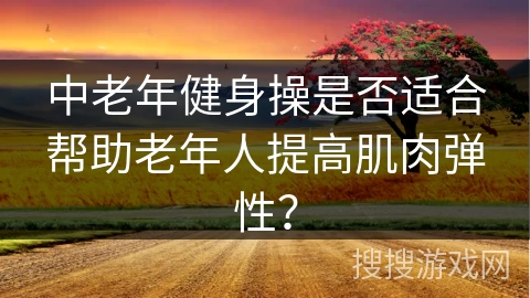 中老年健身操是否适合帮助老年人提高肌肉弹性？