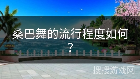 桑巴舞的流行程度如何？