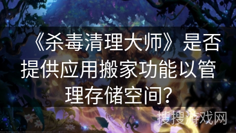 《杀毒清理大师》是否提供应用搬家功能以管理存储空间？