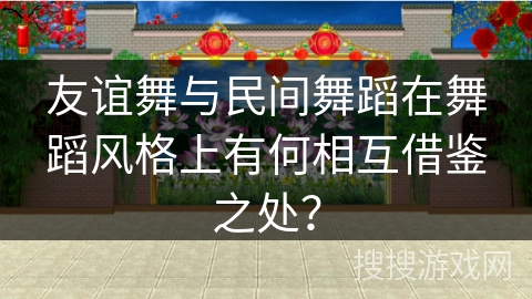 友谊舞与民间舞蹈在舞蹈风格上有何相互借鉴之处？